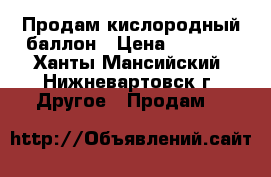 Продам кислородный баллон › Цена ­ 2 300 - Ханты-Мансийский, Нижневартовск г. Другое » Продам   